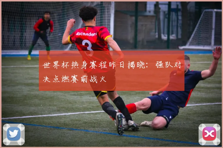 世界杯热身赛程昨日揭晓:强队对决点燃赛前战火