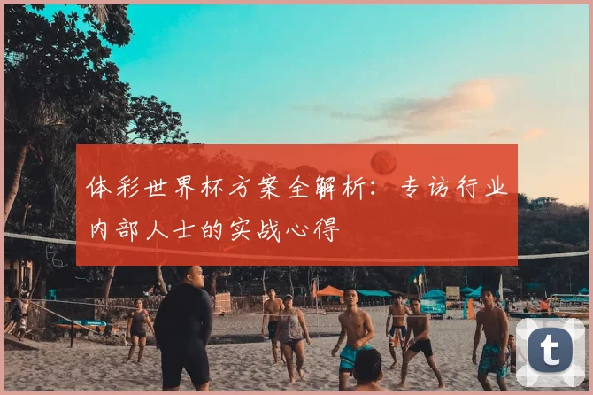 体彩世界杯方案全解析:专访行业内部人士的实战心得