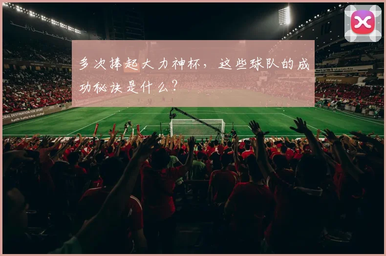 多次捧起大力神杯,这些球队的成功秘诀是什么?