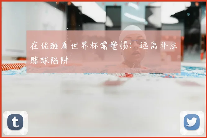 在优酷看世界杯需警惕：远离非法赌球陷阱