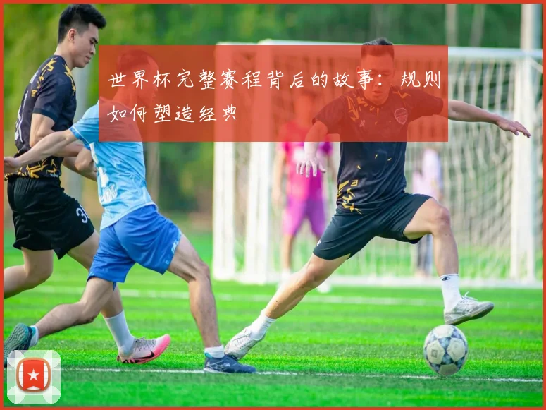 世界杯完整赛程背后的故事：规则如何塑造经典