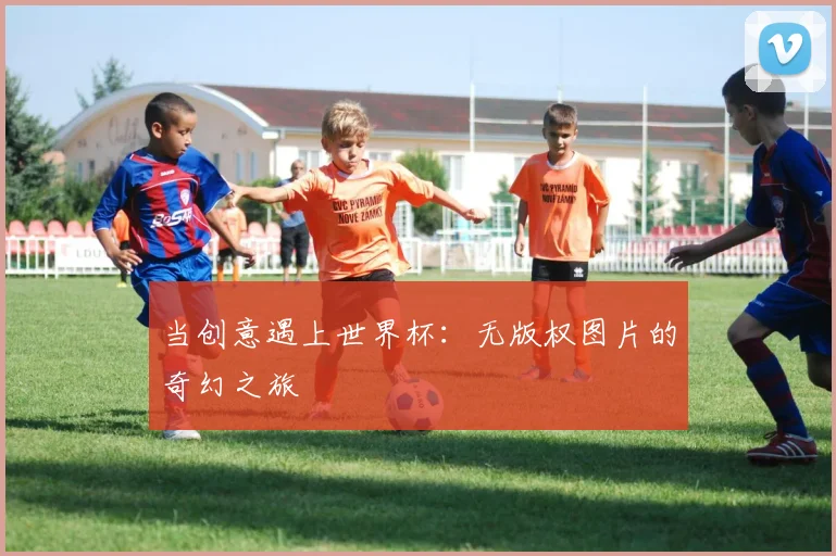 当创意遇上世界杯:无版权图片的奇幻之旅