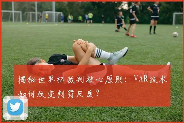 揭秘世界杯裁判核心原则:VAR技术如何改变判罚尺度?