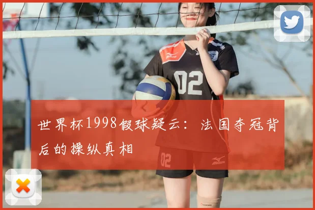 世界杯1998假球疑云:法国夺冠背后的操纵真相