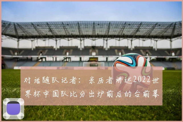 对话随队记者：亲历者讲述2022世界杯中国队比分出炉前后的台前幕后
