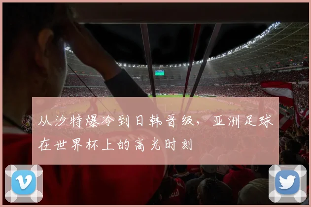 从沙特爆冷到日韩晋级，亚洲足球在世界杯上的高光时刻