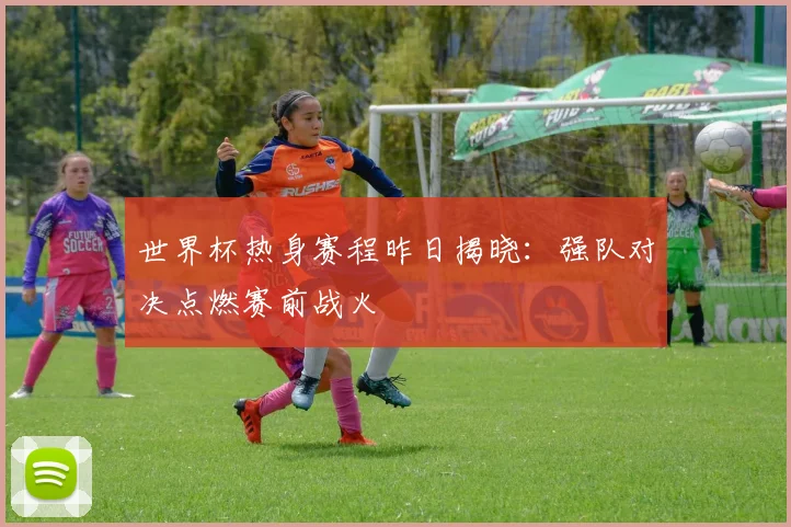 世界杯热身赛程昨日揭晓:强队对决点燃赛前战火