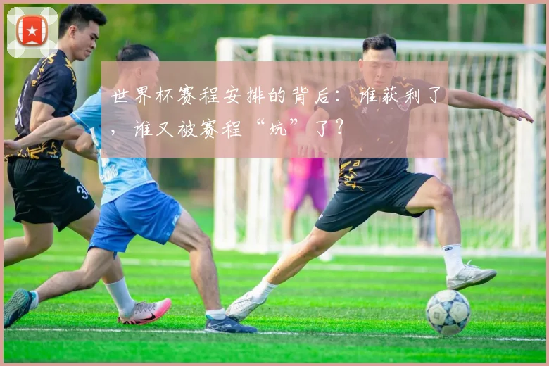 世界杯赛程安排的背后:谁获利了,谁又被赛程“坑”了?