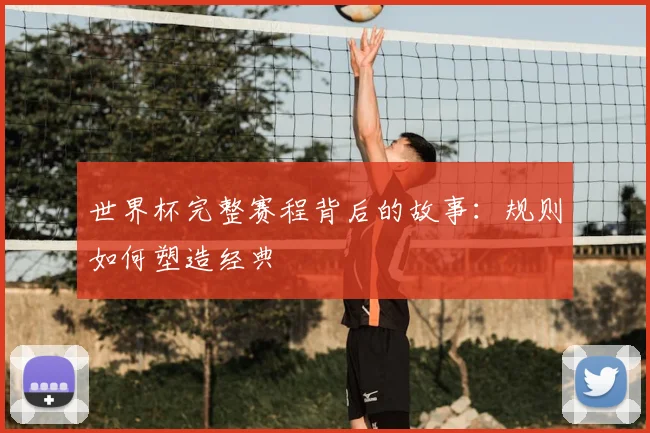 世界杯完整赛程背后的故事：规则如何塑造经典