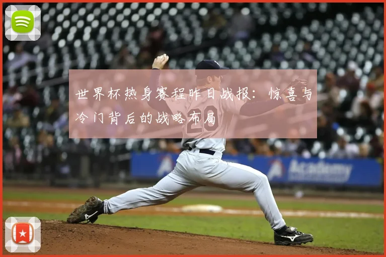 世界杯热身赛程昨日战报:惊喜与冷门背后的战略布局