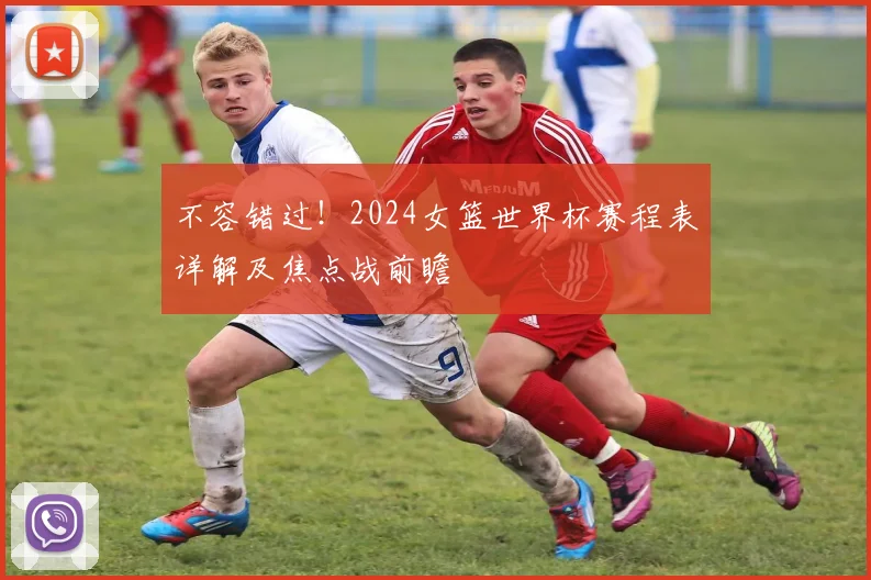 不容错过!2024女篮世界杯赛程表详解及焦点战前瞻