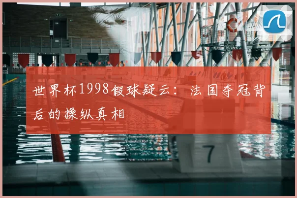 世界杯1998假球疑云:法国夺冠背后的操纵真相