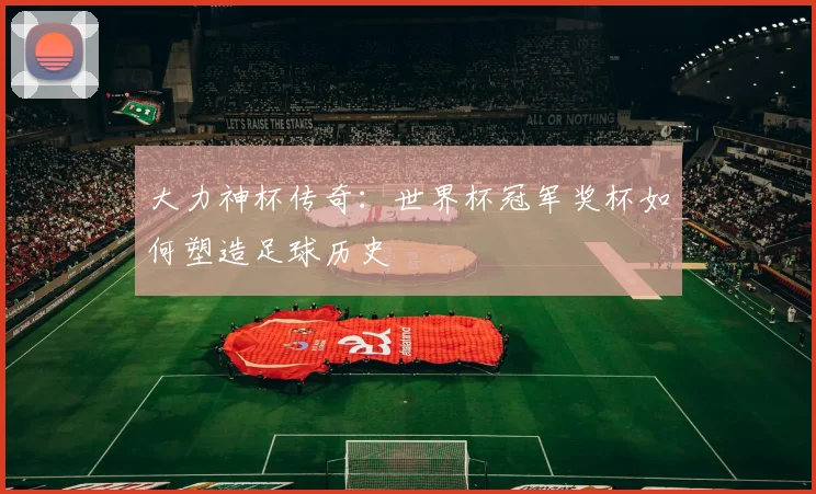 大力神杯传奇:世界杯冠军奖杯如何塑造足球历史