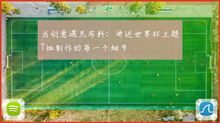 当创意遇见布料:讲述世界杯主题T恤制作的每一个细节