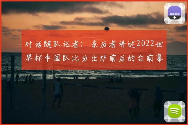对话随队记者：亲历者讲述2022世界杯中国队比分出炉前后的台前幕后