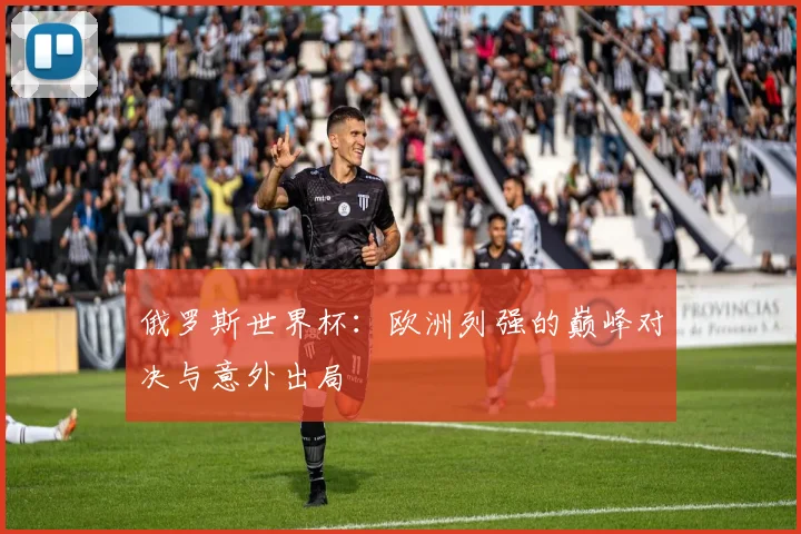 俄罗斯世界杯：欧洲列强的巅峰对决与意外出局