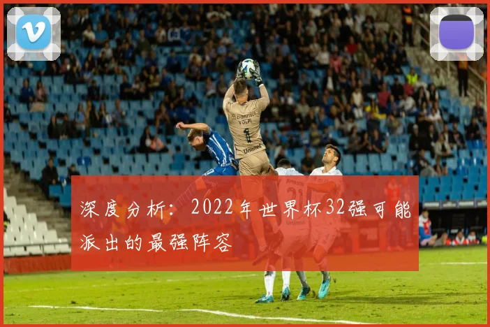 深度分析：2022年世界杯32强可能派出的最强阵容
