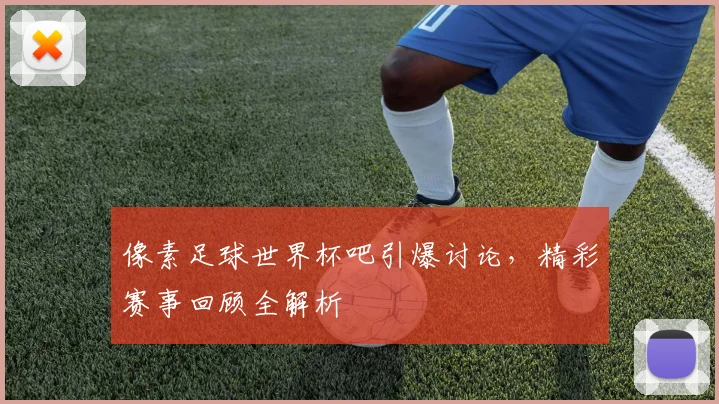 像素足球世界杯吧引爆讨论，精彩赛事回顾全解析