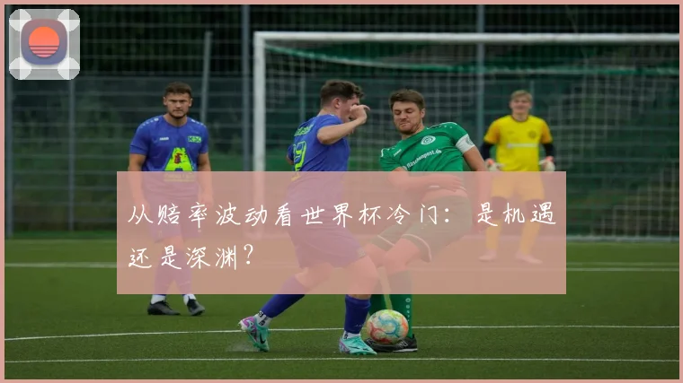 从赔率波动看世界杯冷门：是机遇还是深渊？