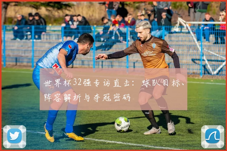 世界杯32强专访直击：球队目标、阵容解析与夺冠密码