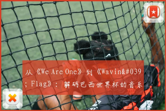 从《We Are One》到《Wavin' Flag》：解码巴西世界杯的音乐遗产