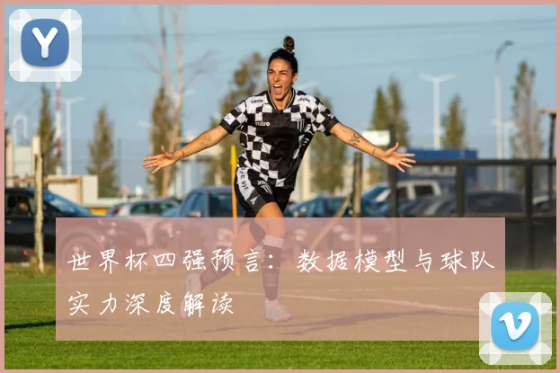 世界杯四强预言：数据模型与球队实力深度解读